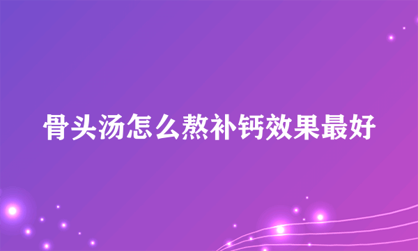 骨头汤怎么熬补钙效果最好