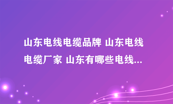 山东电线电缆品牌 山东电线电缆厂家 山东有哪些电线电缆品牌【品牌库】