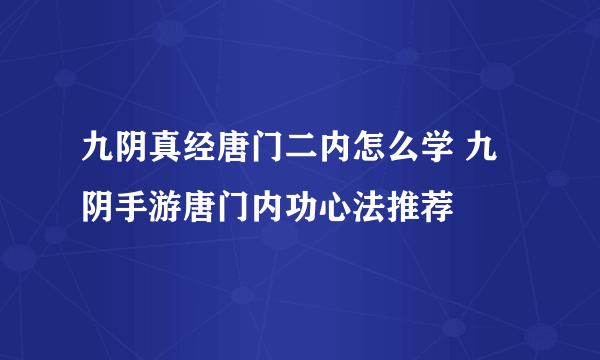 九阴真经唐门二内怎么学 九阴手游唐门内功心法推荐