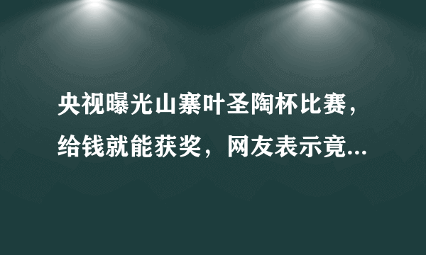 央视曝光山寨叶圣陶杯比赛，给钱就能获奖，网友表示竟是金钱赛事-飞外网