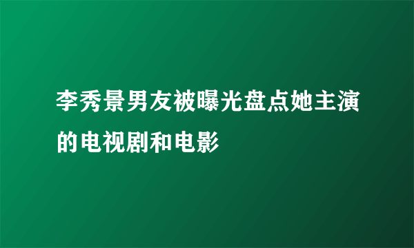 李秀景男友被曝光盘点她主演的电视剧和电影