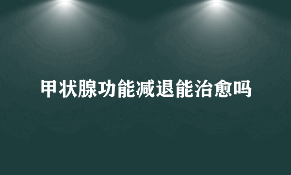 甲状腺功能减退能治愈吗