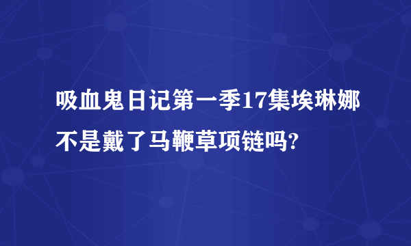 吸血鬼日记第一季17集埃琳娜不是戴了马鞭草项链吗?