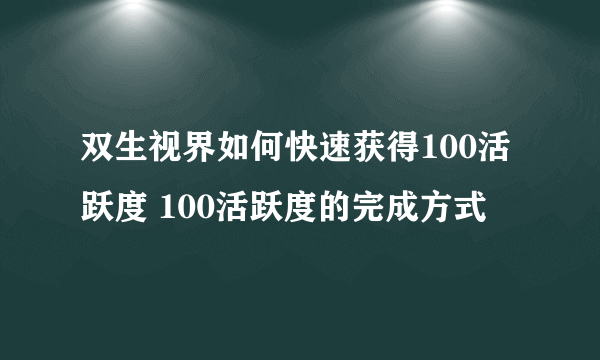 双生视界如何快速获得100活跃度 100活跃度的完成方式