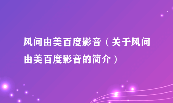 风间由美百度影音（关于风间由美百度影音的简介）