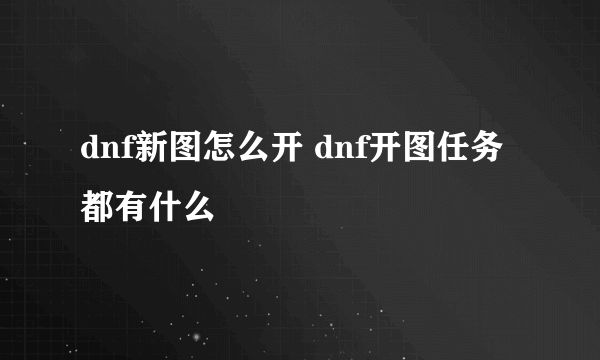 dnf新图怎么开 dnf开图任务都有什么