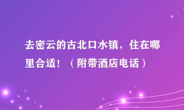 去密云的古北口水镇，住在哪里合适！（附带酒店电话）