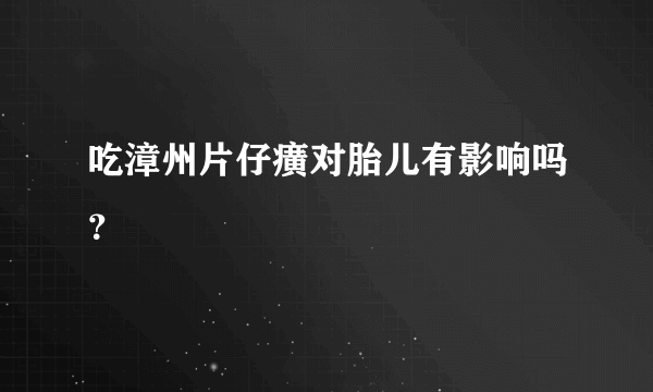 吃漳州片仔癀对胎儿有影响吗？