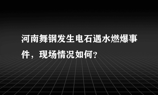 河南舞钢发生电石遇水燃爆事件，现场情况如何？