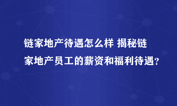 链家地产待遇怎么样 揭秘链家地产员工的薪资和福利待遇？