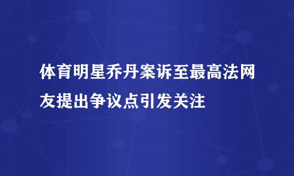 体育明星乔丹案诉至最高法网友提出争议点引发关注