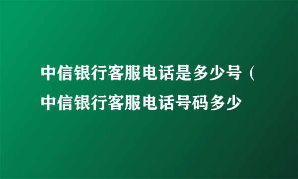 中信银行客服电话是多少号（中信银行客服电话号码多少