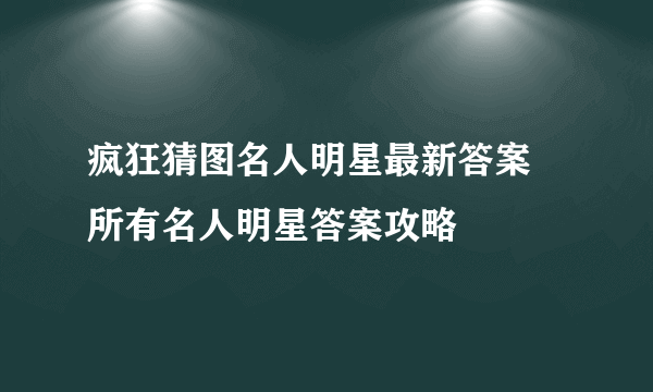 疯狂猜图名人明星最新答案 所有名人明星答案攻略