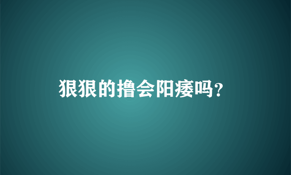 狠狠的撸会阳痿吗？