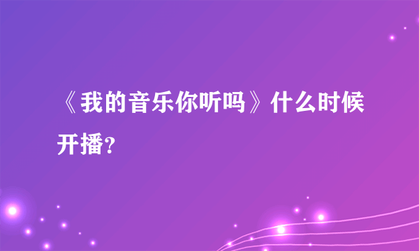 《我的音乐你听吗》什么时候开播？