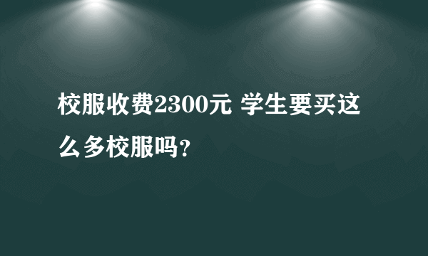 校服收费2300元 学生要买这么多校服吗？