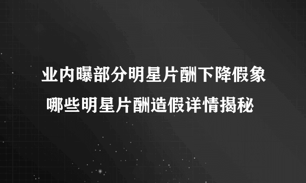 业内曝部分明星片酬下降假象 哪些明星片酬造假详情揭秘