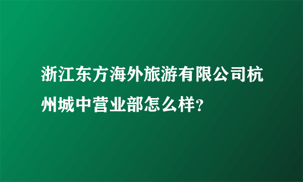 浙江东方海外旅游有限公司杭州城中营业部怎么样？