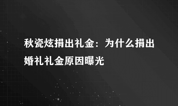 秋瓷炫捐出礼金：为什么捐出婚礼礼金原因曝光