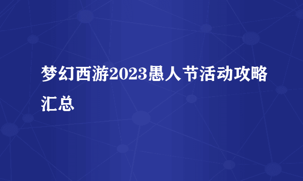 梦幻西游2023愚人节活动攻略汇总