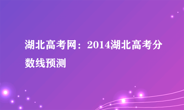 湖北高考网：2014湖北高考分数线预测