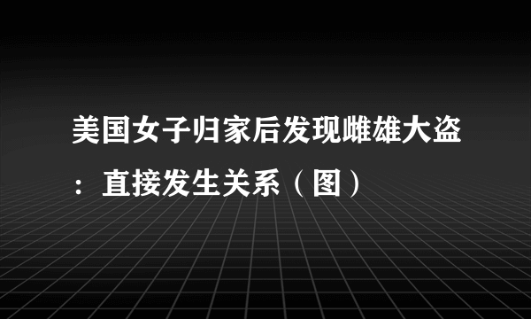 美国女子归家后发现雌雄大盗：直接发生关系（图）