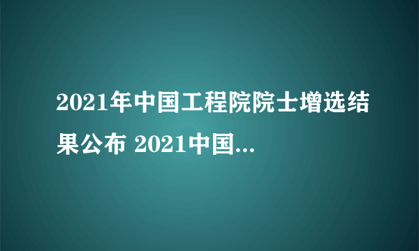 2021年中国工程院院士增选结果公布 2021中国工程院新当选院士名单一览