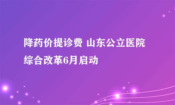 降药价提诊费 山东公立医院综合改革6月启动