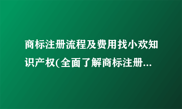 商标注册流程及费用找小欢知识产权(全面了解商标注册所需的步骤和成本)