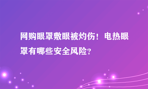 网购眼罩敷眼被灼伤！电热眼罩有哪些安全风险？