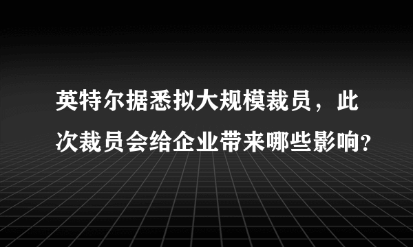 英特尔据悉拟大规模裁员，此次裁员会给企业带来哪些影响？