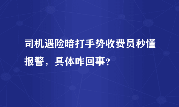 司机遇险暗打手势收费员秒懂报警，具体咋回事？