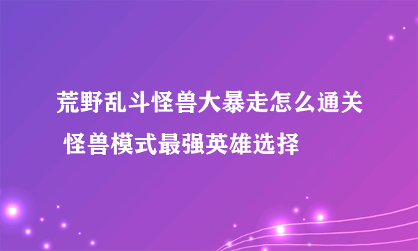 荒野乱斗怪兽大暴走怎么通关 怪兽模式最强英雄选择