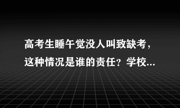 高考生睡午觉没人叫致缺考，这种情况是谁的责任？学校应该负责吗？