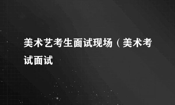 美术艺考生面试现场（美术考试面试