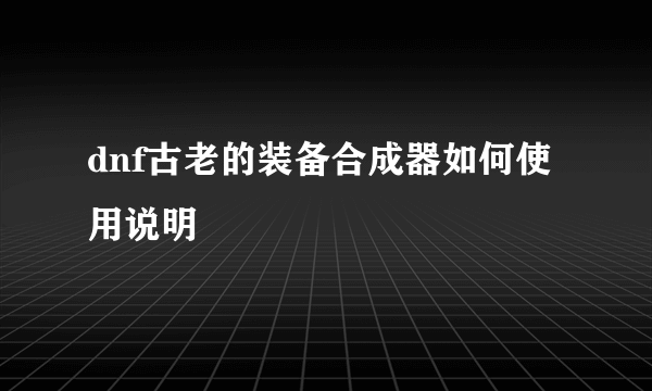 dnf古老的装备合成器如何使用说明