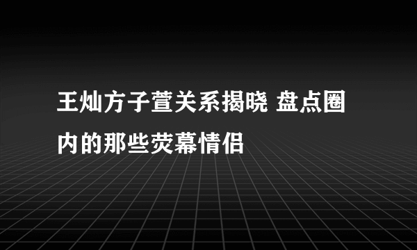 王灿方子萱关系揭晓 盘点圈内的那些荧幕情侣