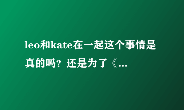 leo和kate在一起这个事情是真的吗？还是为了《革命之路》做的电影宣传？