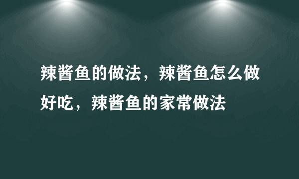 辣酱鱼的做法，辣酱鱼怎么做好吃，辣酱鱼的家常做法