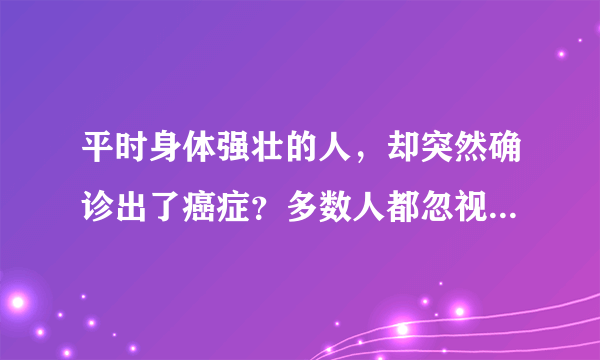 平时身体强壮的人，却突然确诊出了癌症？多数人都忽视这4个因素