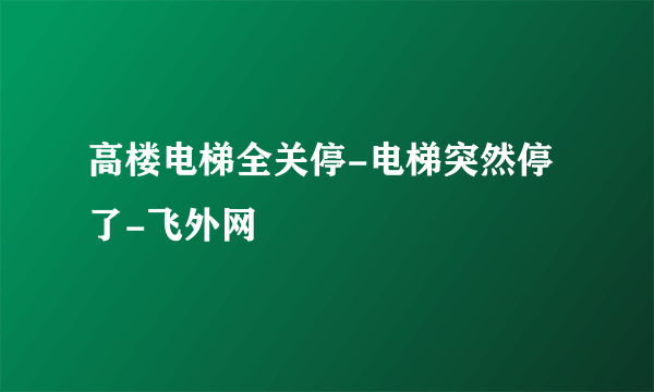 高楼电梯全关停-电梯突然停了-飞外网