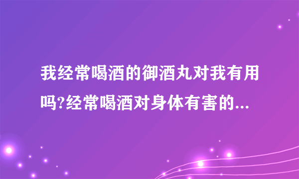 我经常喝酒的御酒丸对我有用吗?经常喝酒对身体有害的有何办法减少伤害