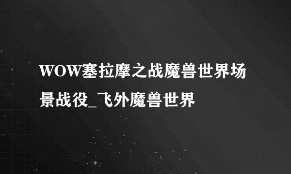 WOW塞拉摩之战魔兽世界场景战役_飞外魔兽世界