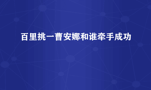 百里挑一曹安娜和谁牵手成功