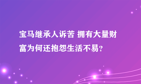 宝马继承人诉苦 拥有大量财富为何还抱怨生活不易？