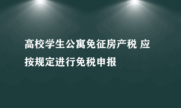 高校学生公寓免征房产税 应按规定进行免税申报