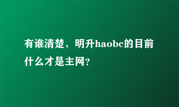 有谁清楚，明升haobc的目前什么才是主网？