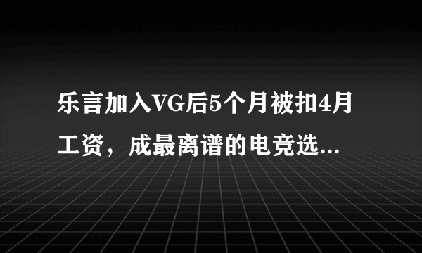 乐言加入VG后5个月被扣4月工资，成最离谱的电竞选手，如何评价？