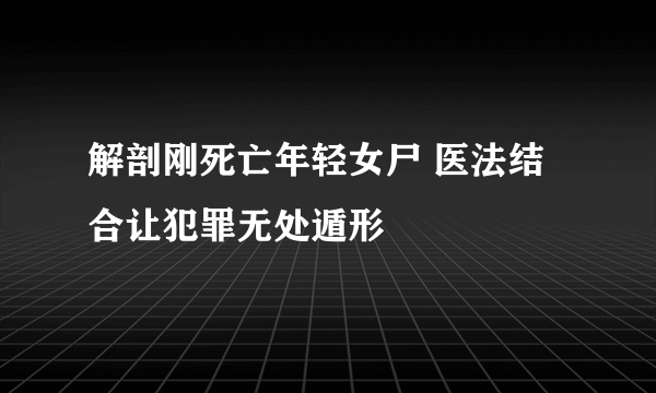 解剖刚死亡年轻女尸 医法结合让犯罪无处遁形