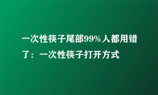 一次性筷子尾部99%人都用错了：一次性筷子打开方式